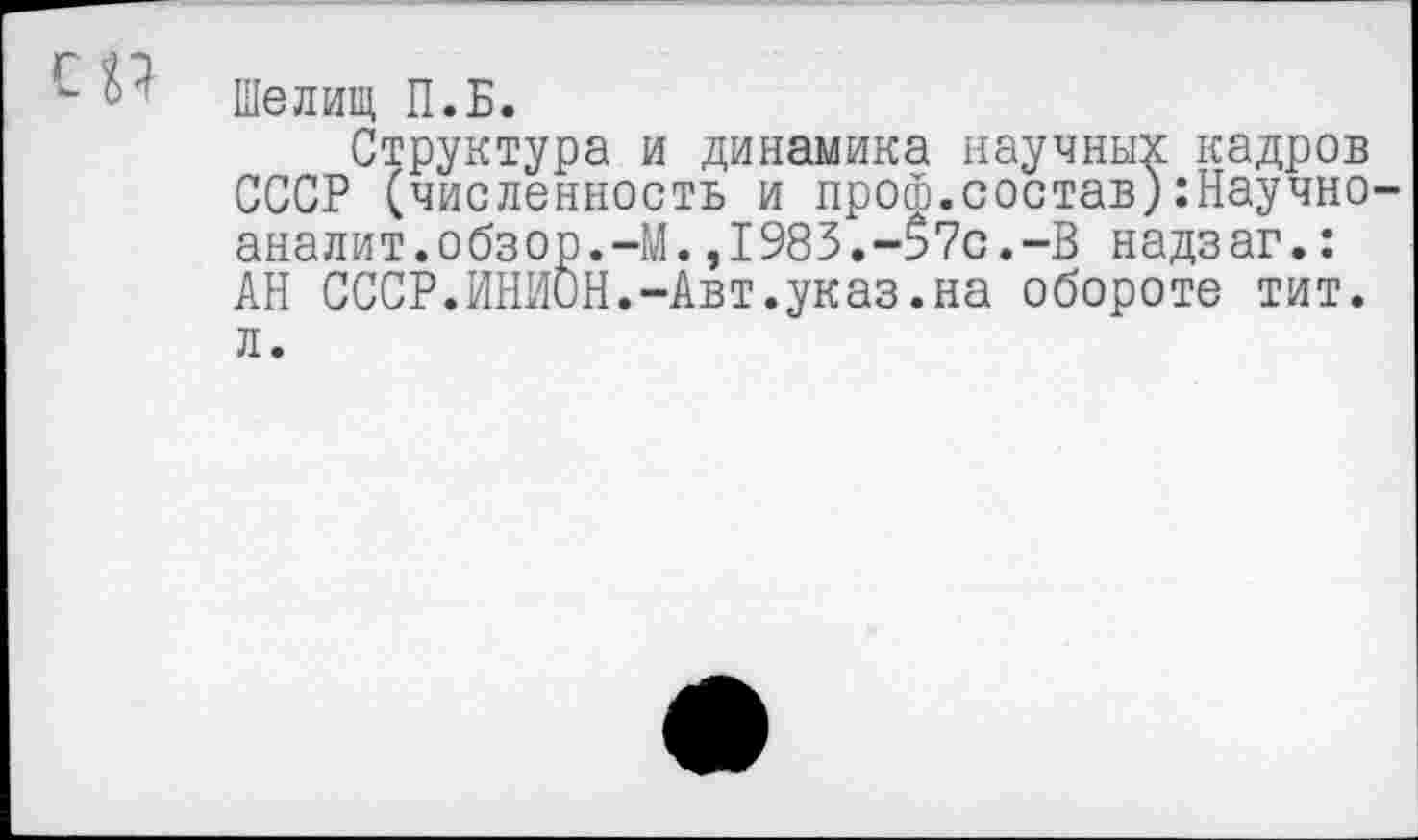 ﻿СП
Шелищ П.Б.
Структура и динамика научных кадров СССР (численность и проф.состав):Научно-аналит.обзор.-М.,1983.-$7с.-В надзаг.: АН СССР.ИНИОН.-Авт.указ.на обороте тит. л.